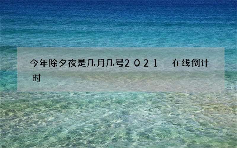 今年除夕夜是几月几号2021 在线倒计时
